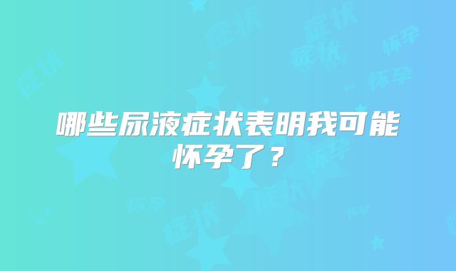 哪些尿液症状表明我可能怀孕了？