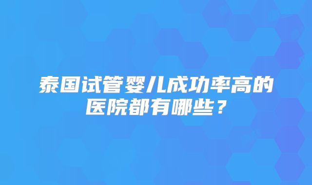 泰国试管婴儿成功率高的医院都有哪些？