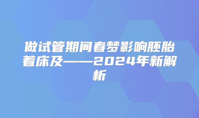 做试管期间春梦影响胚胎着床及——2024年新解析