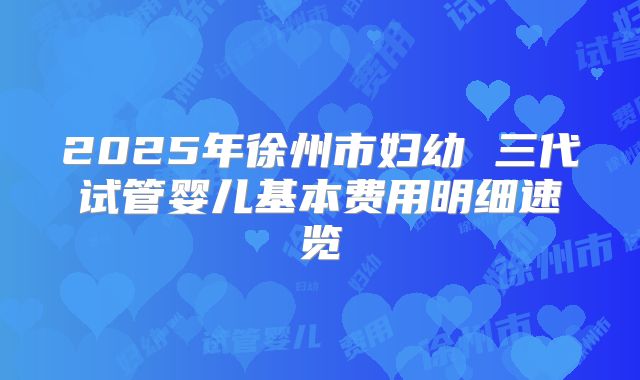 2025年徐州市妇幼 三代试管婴儿基本费用明细速览