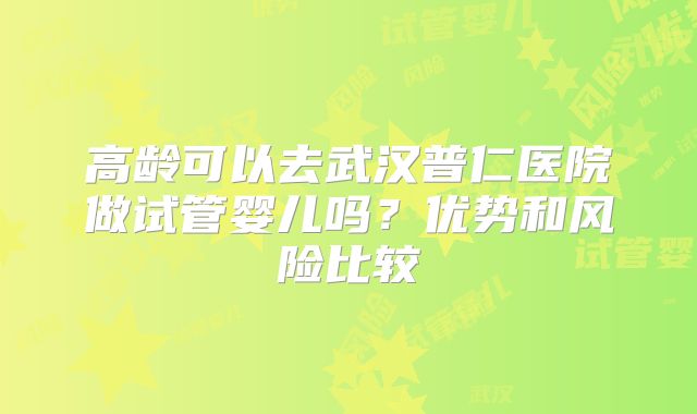 高龄可以去武汉普仁医院做试管婴儿吗?优势和风险比较