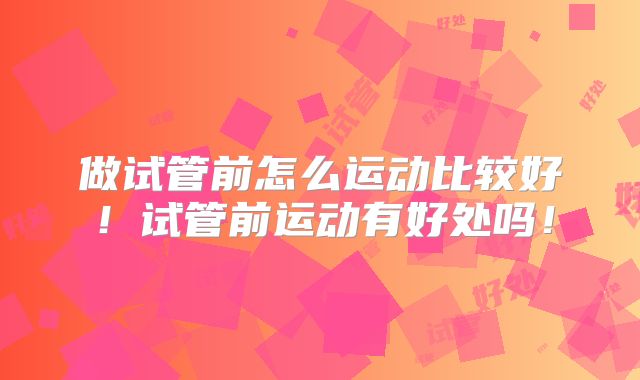 做试管前怎么运动比较好！试管前运动有好处吗！