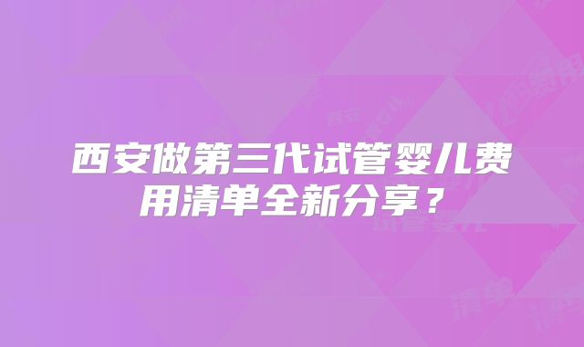 西安做第三代试管婴儿费用清单全新分享?