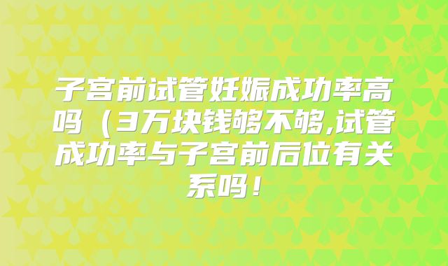子宫前试管妊娠成功率高吗（3万块钱够不够,试管成功率与子宫前后位有关系吗！