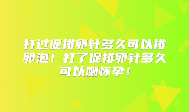 打过促排卵针多久可以排卵泡！打了促排卵针多久可以测怀孕！