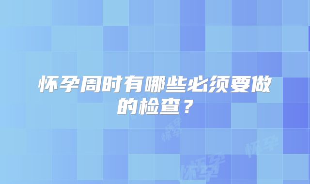 怀孕周时有哪些必须要做的检查？
