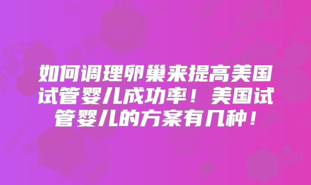 如何调理卵巢来提高美国试管婴儿成功率！美国试管婴儿的方案有几种！