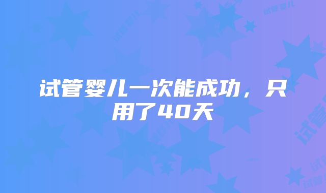 试管婴儿一次能成功，只用了40天