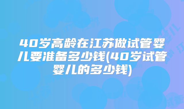 40岁高龄在江苏做试管婴儿要准备多少钱(40岁试管婴儿的多少钱)