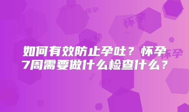 如何有效防止孕吐？怀孕7周需要做什么检查什么？