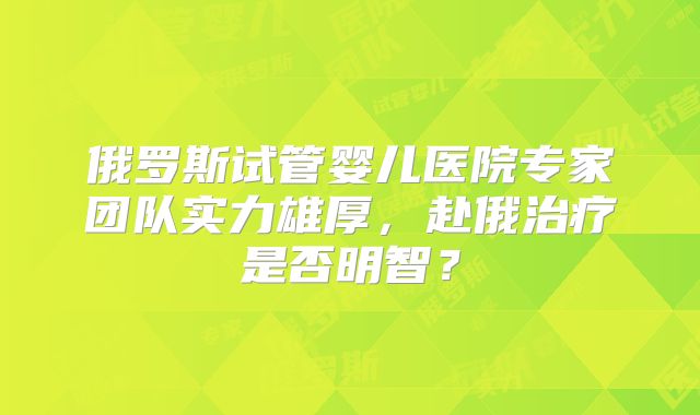 俄罗斯试管婴儿医院专家团队实力雄厚，赴俄治疗是否明智？