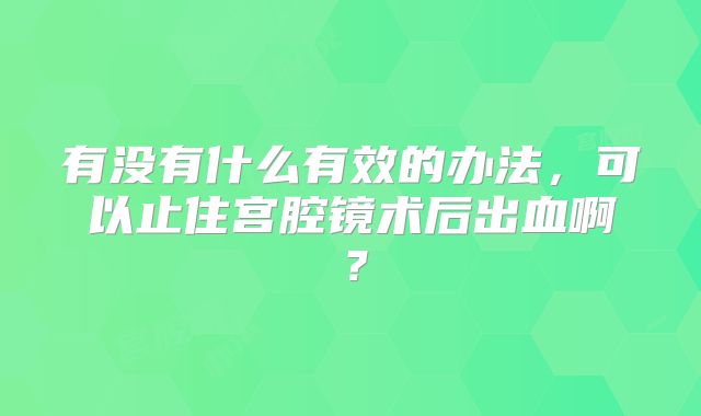 有没有什么有效的办法，可以止住宫腔镜术后出血啊？