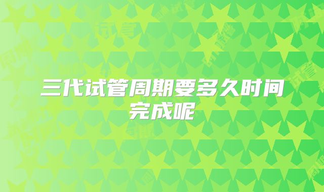 三代试管周期要多久时间完成呢