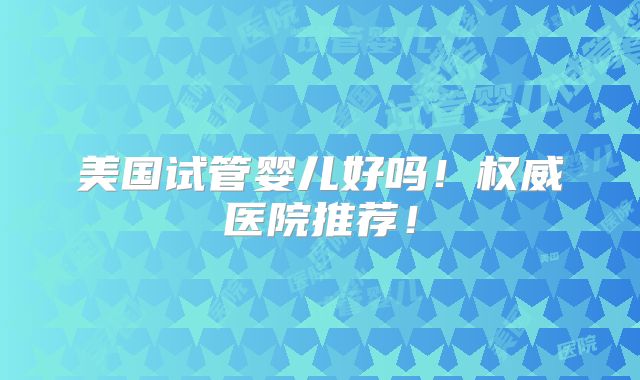美国试管婴儿好吗！权威医院推荐！