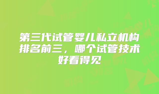 第三代试管婴儿私立机构排名前三，哪个试管技术好看得见