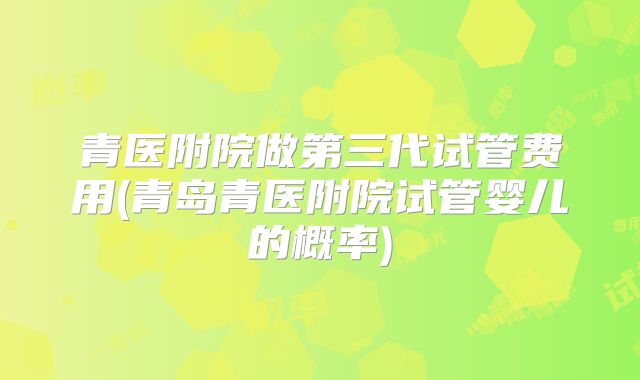 青医附院做第三代试管费用(青岛青医附院试管婴儿的概率)