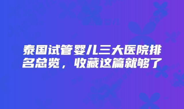 泰国试管婴儿三大医院排名总览，收藏这篇就够了