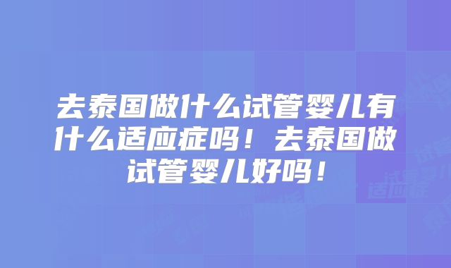 去泰国做什么试管婴儿有什么适应症吗！去泰国做试管婴儿好吗！