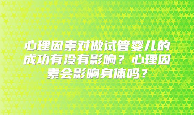 心理因素对做试管婴儿的成功有没有影响？心理因素会影响身体吗？
