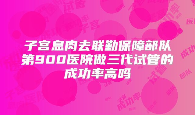 子宫息肉去联勤保障部队第900医院做三代试管的成功率高吗