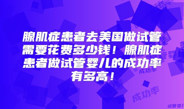 腺肌症患者去美国做试管需要花费多少钱!腺肌症患者做试管婴儿的成功率有多高!