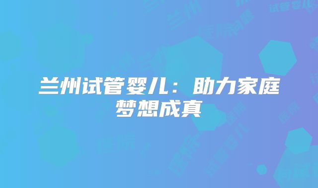 兰州试管婴儿：助力家庭梦想成真