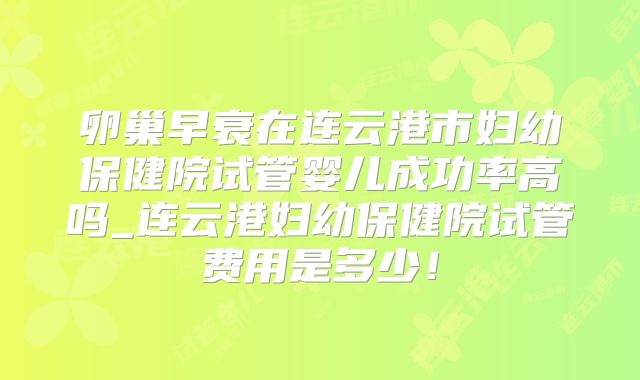 卵巢早衰在连云港市妇幼保健院试管婴儿成功率高吗_连云港妇幼保健院试管费用是多少！