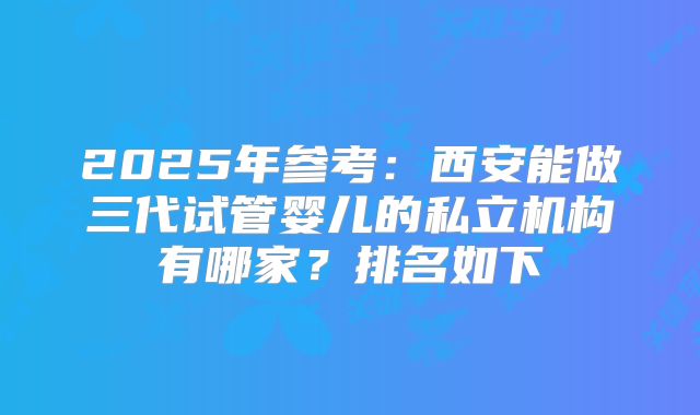2025年参考：西安能做三代试管婴儿的私立机构有哪家？排名如下