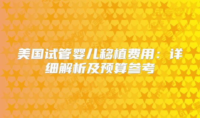 美国试管婴儿移植费用：详细解析及预算参考