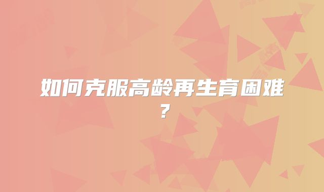 如何克服高龄再生育困难？