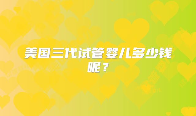 美国三代试管婴儿多少钱呢？