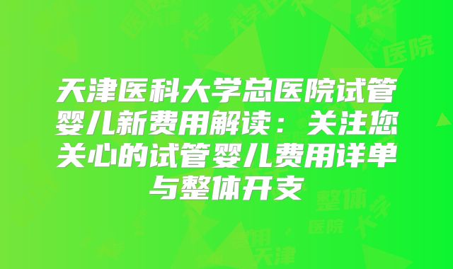 天津医科大学总医院试管婴儿新费用解读：关注您关心的试管婴儿费用详单与整体开支