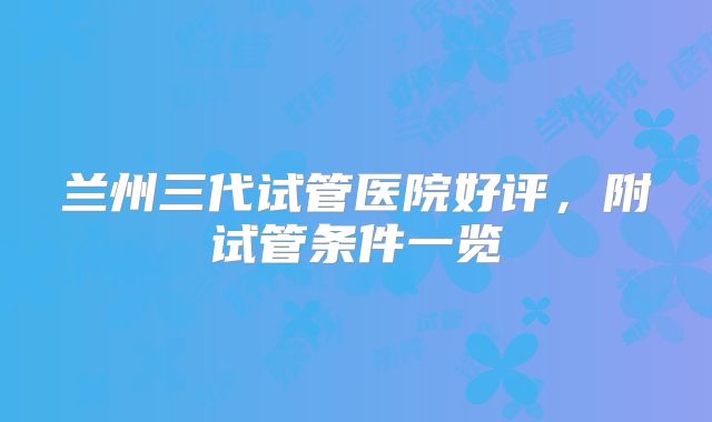兰州三代试管医院好评，附试管条件一览