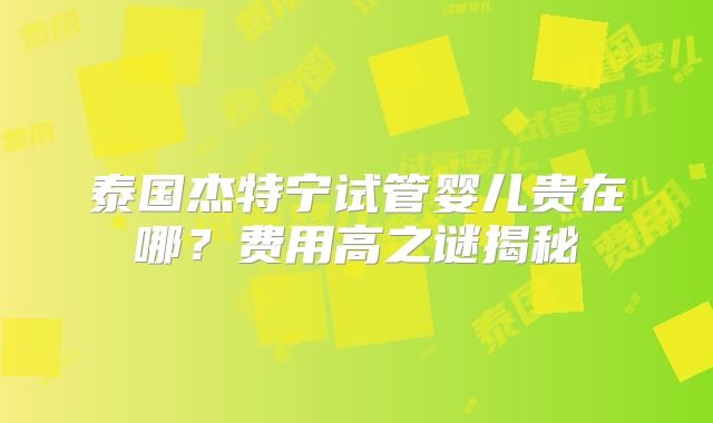 泰国杰特宁试管婴儿贵在哪?费用高之谜揭秘