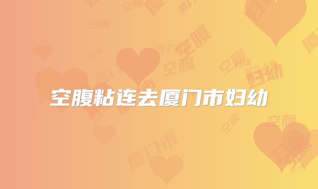 空腹粘连去厦门市妇幼