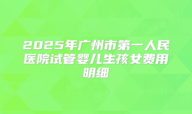 2025年广州市第一人民医院试管婴儿生孩女费用明细