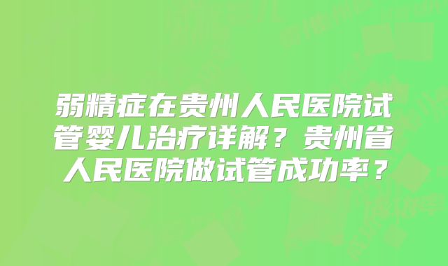 弱精症在贵州人民医院试管婴儿治疗详解？贵州省人民医院做试管成功率？