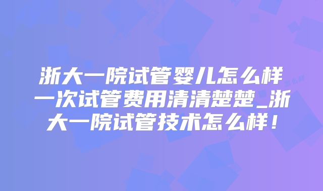 浙大一院试管婴儿怎么样一次试管费用清清楚楚_浙大一院试管技术怎么样！