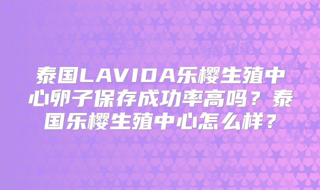 泰国LAVIDA乐樱生殖中心卵子保存成功率高吗？泰国乐樱生殖中心怎么样？