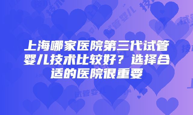 上海哪家医院第三代试管婴儿技术比较好？选择合适的医院很重要