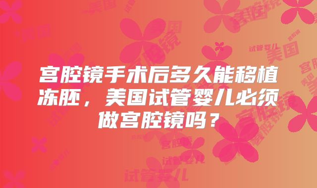 宫腔镜手术后多久能移植冻胚，美国试管婴儿必须做宫腔镜吗？