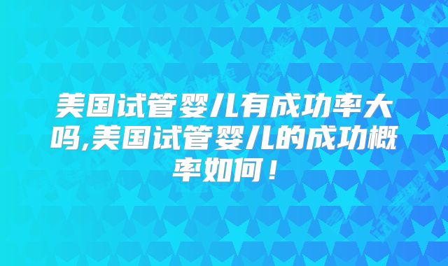 美国试管婴儿有成功率大吗,美国试管婴儿的成功概率如何！