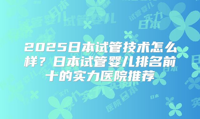 2025日本试管技术怎么样？日本试管婴儿排名前十的实力医院推荐