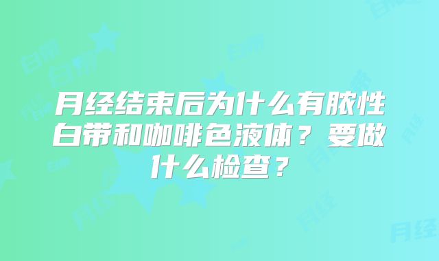 月经结束后为什么有脓性白带和咖啡色液体？要做什么检查？