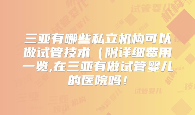 三亚有哪些私立机构可以做试管技术(附详细费用一览,在三亚有做试管婴儿的医院吗!