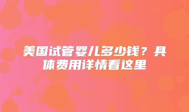 美国试管婴儿多少钱？具体费用详情看这里