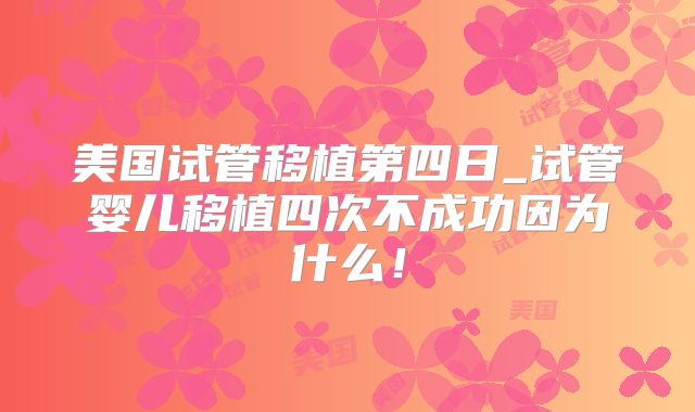 美国试管移植第四日_试管婴儿移植四次不成功因为什么！