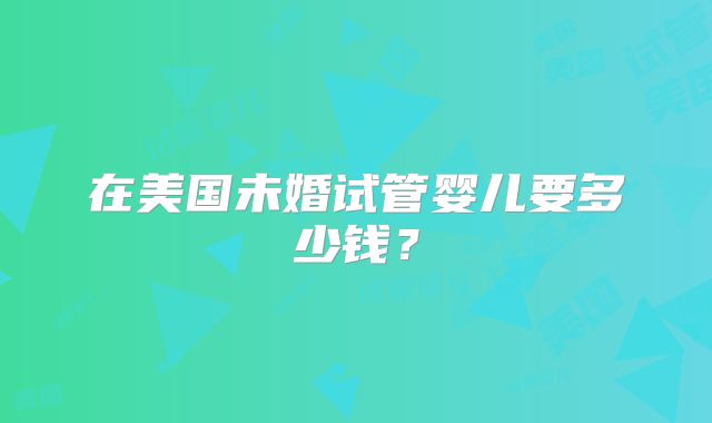 在美国未婚试管婴儿要多少钱？