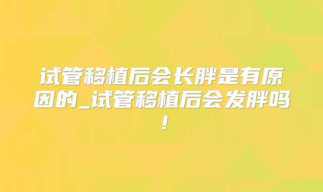 试管移植后会长胖是有原因的_试管移植后会发胖吗!