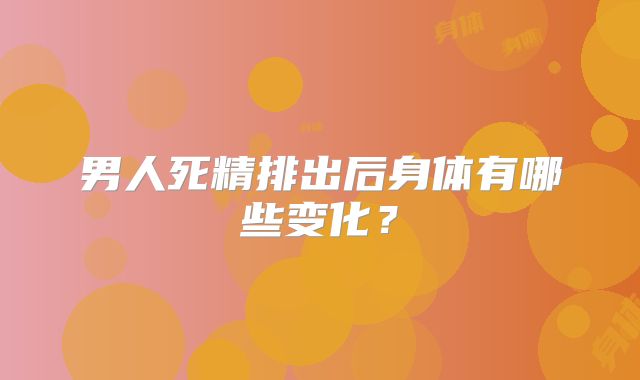 男人死精排出后身体有哪些变化？